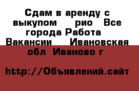Сдам в аренду с выкупом kia рио - Все города Работа » Вакансии   . Ивановская обл.,Иваново г.
